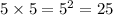 5 \times 5 = {5}^{2} = 25