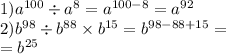 1){a}^{100} \div {a}^{8} = {a}^{100 - 8} = {a}^{92} \\ 2) {b}^{98} \div {b}^{88} \times {b}^{15} = {b}^{98 - 88 + 15} = \\ = {b}^{25}