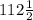 112 \frac{1}{2}