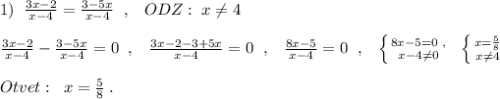 1)\; \; \frac{3x-2}{x-4}=\frac{3-5x}{x-4}\; \; ,\; \; \; ODZ:\; x\ne 4\\\\\frac{3x-2}{x-4}-\frac{3-5x}{x-4}=0\; \; ,\; \; \; \frac{3x-2-3+5x}{x-4}=0\; \; ,\; \; \; \frac{8x-5}{x-4}=0\; \; ,\; \; \; \left \{ {{8x-5=0\; ,} \atop {x-4\ne 0}} \right.\; \; \left \{ {{x=\frac{5}{8}} \atop {x\ne 4}} \right. \\\\Otvet:\; \; x=\frac{5}{8}\; .