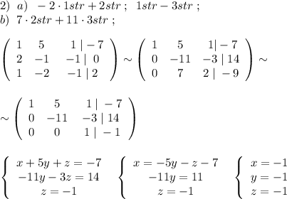 2)\; \; a)\; \; -2\cdot 1str+2str\; ;\; \; 1str-3str\; ;\\b)\; \; 7\cdot 2str+11\cdot 3str\; ;\\\\\left(\begin{array}{cccc}1&5&\; \; \; 1\; |-7\\2&-1&-1\; |\; \; 0\\1&-2&-1\; |\; 2\end{array}\right)\sim \left(\begin{array}{ccc}1&5&\; 1|-7\\0&-11&-3\; |\; 14\\0&7&2\; |\; -9\end{array}\right)\sim \\\\\\\sim \left(\begin{array}{ccc}1&5&\; \; 1\; |\; -7\\0&-11&-3\; |\; 14\\0&0&\; 1\; |\; -1\end{array}\right)\\\\\\\left\{\begin{array}{ccc}x+5y+z=-7\\-11y-3z=14\\z=-1\end{array}\right\; \; \left\{\begin{array}{ccc}x=-5y-z-7\\-11y=11\\z=-1\end{array}\right\; \; \left\{\begin{array}{ccc}x=-1\\y=-1\\z=-1\end{array}\right