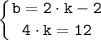 \tt \displaystyle \left \{ {{b = 2 \cdot k-2} \atop {4 \cdot k =12}} \right.