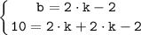 \tt \displaystyle \left \{ {{b = 2 \cdot k-2} \atop {10=2 \cdot k + 2 \cdot k-2}} \right.