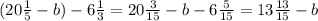 (20 \frac{1}{5} -b)-6 \frac{1}{3} =20 \frac{3}{15} -b-6 \frac{5}{15} =13 \frac{13}{15}-b