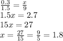 \frac{0.3}{1.5} = \frac{x}{9} \\ 1.5x = 2.7 \\ 15x = 27 \\ x = \frac{27}{15} = \frac{9}{5} = 1.8