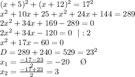 (x+5)^2+(x+12)^2=17^2\\&#10;x^2+10x+25+x^2+24x+144=289\\&#10;2x^2+34x+169-289=0\\&#10;2x^2+34x-120=0 \ \ |:2 \\ x^2+17x-60=0 \\ D=289+240=529=23^2 \\ x_1= \frac{-17-23}{2}=-20 \ \ \ \ \O \\ x_2= \frac{-17+23}{2} =3