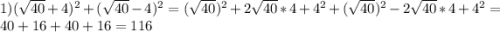 1) (\sqrt{40}+4 ) ^{2} +(\sqrt{40}-4)^{2} =(\sqrt{40})^{2} +2\sqrt{40}*4+4^{2}+ (\sqrt{40})^{2} -2\sqrt{40}*4+4^{2} =40+16+40+16=116