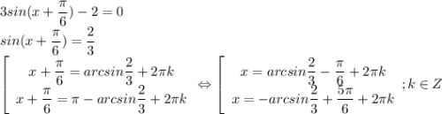 3sin(x+ \dfrac{\pi}{6})-2=0 \\ sin(x+ \dfrac{\pi}{6})= \dfrac{2}{3} \\ \left[\begin{array}{I} x+ \dfrac{\pi}{6}= arcsin\dfrac{2}{3}+2\pi k \\ x+ \dfrac{\pi}{6}= \pi -arcsin \dfrac{2}{3}+2 \pi k \end{array}} \Leftrightarrow \left[\begin{array}{I} x=arcsin\dfrac{2}{3}- \dfrac{ \pi }{6} +2\pi k \\ x=-arcsin\dfrac{2}{3}+ \dfrac{5 \pi }{6} +2\pi k \end{array}}; k \in Z