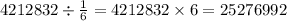 4212832 \div \frac{1}{6} = 4212832 \times 6 = 25276992