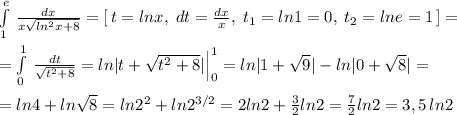 \int\limits^{e}_1\, \frac{dx}{x\sqrt{ln^2x+8}}=[\, t=lnx,\; dt=\frac{dx}{x},\; t_1=ln1=0,\; t_2=lne=1\, ]=\\\\ =\int\limits^1_0 \, \frac{dt}{\sqrt{t^2+8}}=ln|t+\sqrt{t^2+8}|\Big |_0^1=ln|1+\sqrt9|-ln|0+\sqrt8|=\\\\=ln4+ln\sqrt8=ln2^2+ln2^{3/2}=2ln2+ \frac{3}{2}ln2= \frac{7}{2}ln2=3,5\, ln2