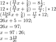 12*( \frac{13}{4} x+ \frac{5}{8} )=8 \frac{1}{2}; \\&#10;12*( \frac{13}{4} x+ \frac{5}{8} )=\frac{17}{2}; |*12\\&#10;( \frac{13*2}{8} x+ \frac{5}{8} )=\frac{17}{2}*12;\\&#10;26x+5=102; \\&#10;26x=97; \\&#10;x=97:26; \\&#10;x=3 \frac{19}{26}