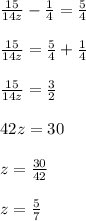 \frac{15}{14z} - \frac{1}{4} = \frac{5}{4} \\ \\ \frac{15}{14z}=\frac{5}{4} +\frac{1}{4} \\ \\ \frac{15}{14z}= \frac{3}{2} \\ \\ 42z=30 \\ \\ z= \frac{30}{42} \\ \\ z= \frac{5}{7}