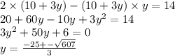 2 \times (10 + 3y) - (10 + 3y) \times y = 14 \\ 20 + 60y - 10y + 3 {y}^{2} = 14 \\ 3 {y}^{2} + 50y + 6 = 0 \\ y = \frac{ - 25 + - \sqrt{607} }{3}