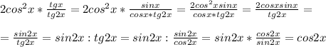 2cos^2x* \frac{tgx}{tg2x} = 2cos^2x* \frac{sinx}{cosx*tg2x} = \frac{2cos^2xsinx}{cosx*tg2x} =\frac{2cosxsinx}{tg2x} =\\\\=\frac{sin2x}{tg2x} =&#10;sin2x:tg2x=sin2x: \frac{sin2x}{cos2x} =sin2x* \frac{cos2x}{sin2x} =cos2x