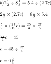 b)2 \frac{1}{2} \div 8 \frac{1}{3} = 5.4 \div (2.7c) \\ \\ 2 \frac{1}{2} \times (2.7c) = 8 \frac{1}{3} \times 5.4 \\ \\ \frac{5}{2} \times ( \frac{27}{10}c) = \frac{25}{3} \times \frac{27}{5} \\ \\ \frac{27}{4} c = 45 \\ \\ c = 45 \div \frac{27}{4} \\ \\ c = 6 \frac{2}{3}