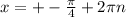 x = + - \frac{ \pi }{4}+2 \pi n