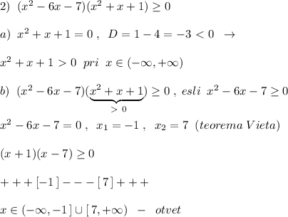 2)\; \; (x^2-6x-7)(x^2+x+1) \geq 0\\\\a)\; \; x^2+x+1=0\; ,\; \; D=1-4=-3\ \textless \ 0\; \; \to \\\\x^2+x+1\ \textgreater \ 0\; \; pri\; \; x\in (-\infty ,+\infty )\\\\b)\; \; (x^2-6x-7)(\underbrace {x^2+x+1}_{\ \textgreater \ 0}) \geq 0\; ,\; esli\; \; x^2-6x-7 \geq 0\\\\x^2-6x-7=0\; ,\; \; x_1=-1\; ,\; \; x_2=7\; \; (teorema\; Vieta)\\\\(x+1)(x-7) \geq 0\\\\+++[-1\, ]---[\, 7\, ]+++\\\\x\in (-\infty ,-1\, ]\cup [\, 7,+\infty )\; \; -\; \; otvet