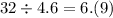 32 \div 4.6 = 6.(9)