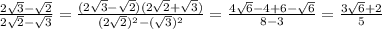 \frac{2 \sqrt{3} - \sqrt{2} }{2 \sqrt{2}- \sqrt{3} } = \frac{(2 \sqrt{3} - \sqrt{2})(2 \sqrt{2}+ \sqrt{3} )}{(2 \sqrt{2})^2-( \sqrt{3})^2 } = \frac{4 \sqrt{6} -4+6- \sqrt{6} }{8-3} = \frac{3 \sqrt{6}+2 }{5}