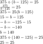 375 \div (b - 125) = 25\\ \frac{375}{b - 125} = 25 \\ 375 = 25(b - 125) \\ 15 = b - 125 \\ - b = - 125 - 15 \\ - b = - 140 \\ b = 140 \\ 375 \div (140 - 125) = 25 \\ 25 = 25