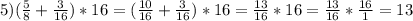 5)( \frac{5}{8} + \frac{3}{16})*16=( \frac{10}{16}+ \frac{3}{16})*16= \frac{13}{16} *16= \frac{13}{16}* \frac{16}{1}=13