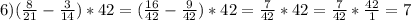 6)( \frac{8}{21}- \frac{3}{14})*42= ( \frac{16}{42} - \frac{9}{42})*42= \frac{7}{42}*42= \frac{7}{42}* \frac{42}{1}=7