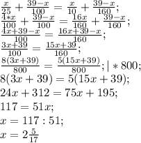 \frac{x}{25}+ \frac{39-x}{100}= \frac{x}{10} +\frac{39-x}{160}; \\&#10; \frac{4*x}{100}+ \frac{39-x}{100} = \frac{16x}{160} + \frac{39-x}{160}; \\&#10; \frac{4x+39-x}{100}= \frac{16x+39-x}{160}; \\&#10; \frac{3x+39}{100} = \frac{15x+39}{160}; \\&#10; \frac{8(3x+39)}{800} = \frac{5(15x+39)}{800}; |*800; \\&#10;8(3x+39)=5(15x+39); \\&#10;24x+312=75x+195; \\&#10;117=51x; \\&#10;x=117:51; \\&#10;x=2 \frac{5}{17}