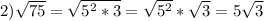 2) \sqrt{75} = \sqrt{5^2*3} = \sqrt{5^2} * \sqrt{3} =5 \sqrt{3}