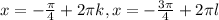 x = - \frac{ \pi }{4} + 2 \pi k, x = - \frac{3 \pi }{4} + 2 \pi l