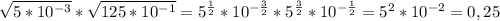 \sqrt{5* 10^{-3} } * \sqrt{125* 10^{-1} } = 5^{ \frac{1}{2} } * 10^{ -\frac{3}{2} } *5^{ \frac{3}{2} } * 10^{ -\frac{1}{2} } = 5^{2} * 10^{-2} =0,25