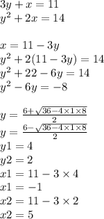 3y + x = 11 \\ {y}^{2} + 2x = 14 \\ \\ x = 11 - 3y \\ {y}^{2} + 2(11 - 3y) = 14 \\ {y}^{2} + 22 - 6y = 14 \\ {y}^{2} - 6y = - 8 \\ \\ y = \frac{6 + \sqrt{36 - 4 \times 1 \times 8} }{2} \\ y = \frac{6 - \sqrt{36 - 4 \times 1 \times 8} }{2} \\ y1 = 4 \\ y2 = 2 \\ x1 = 11 - 3 \times 4 \\ x1 = - 1 \\ x2 = 11 - 3 \times 2 \\ x2 = 5