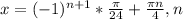 x=(-1)^{n+1}* \frac{ \pi }{24} + \frac{ \pi n}{4} , n