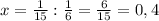 x= \frac{1}{15} : \frac{1}{6} = \frac{6}{15} =0,4