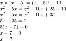 x \times (x - 5) = (x - 5)^{2} + 10 \\ {x}^{2} - 5x = {x}^{2} - 10x + 25 + 10 \\ {x}^{2} - 5x = {x}^{2} - 10x + 35 \\ 5x - 35 = 0 \\ 5(x - 7) = 0 \\ x - 7 = 0 \\ x = 7