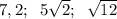 7,2; \; \; 5 \sqrt{2};\; \; \sqrt{12}