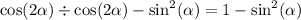 \cos(2 \alpha ) \div \cos( 2\alpha ) - \sin ^{2} ( \alpha ) = 1 - \sin ^{2} ( \alpha )