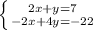 \left \{ {{2x+y=7} \atop {-2x+4y=-22}} \right.