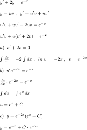 y'+2y=e^{-x}\\\\y=uv\; ,\; \; y'=u'v+uv'\\\\u'v+uv'+2uv=e^{-x}\\\\u'v+u(v'+2v)=e^{-x}\\\\a)\; \; v'+2v=0\\\\\int \frac{dv}{v}=-2\, \int dx\; ,\; \; ln|v|=-2x\; ,\; \; \underline {v=e^{-2x}}\\\\b)\; \; u'e^{-2x}=e^{-x}\\\\ \frac{du}{dx}\cdot e^{-2x}=e^{-x} \\\\\int du=\int e^{x}\, dx\\\\\undrline {u=e^{x}+C}\\\\c)\; \; y=e^{-2x}(e^{x}+C)\\\\y=e^{-x}+C\cdot e^{-2x}