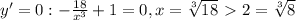 y'=0: -\frac{18}{x^3} +1=0, x= \sqrt[3]{18} \ \textgreater \ 2= \sqrt[3]{8}