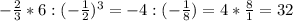 - \frac{2}{3} * 6 : (-\frac{1}{2}) ^{3} = -4 : (-\frac{1}{8}) = 4 * \frac{8}{1} = 32