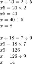 x \div 20 = 2 \div 5 \\ x5 = 20 \times 2 \\ x5 = 40 \\ x = 40 \div 5 \\ x = 8 \\ \\ x \div 18 = 7 \div 9 \\ x9 = 18 \times 7 \\ x9 = 126 \\ x = 126 \div 9 \\ x = 14