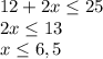 12+2x \leq 25 \\ 2x \leq 13 \\ x \leq 6,5