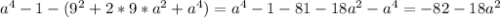 a^{4}-1-( 9^{2} +2*9* a^{2} + a^{4})= a^{4}-1-81-18 a^{2}-a^{4} =-82-18 a^{2}