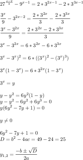 \displaystyle 27^{\frac{x-2}{3}}-9^{x-1}=2*3^{2x-1}-2*3^{3x-1}\\\\\frac{3^{x}}{9}}-3^{2x-2}=\frac{2*3^{2x}}{3}-\frac{2*3^{3x}}{3}\\\\\frac{3^{x}-3^{2x}}{9}=\frac{2*3^{2x}-2*3^{3x}}{3}\\\\3^{x}-3^{2x}=6*3^{2x}-6*3^{3x}\\\\3^{x}-3^{x})^{2}=6*((3^{x})^{2}-(3^{x})^{3})\\\\3^{x}(1-3^{x})=6*3^{2x}(1-3^{x})\\\\3^{x}=y\\\\y-y^{2}=6y^{2}(1-y)\\y-y^{2}-6y^{2}+6y^{3}=0\\y(6y^{2}-7y+1)=0\\\\y\neq0\\\\6y^{2}-7y+1=0\\D=b^{2}-4ac=49-24=25\\\\y_{1,2}=\frac{-bб\sqrt{D}}{2a}