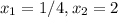 x_1=1/4 ,x_2=2