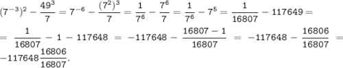 \tt \displaystyle (7^{-3})^2-\frac{49^3}{7} =7^{-6}-\frac{(7^2)^3}{7} =\frac{1}{7^6} -\frac{7^6}{7} =\frac{1}{7^6} -7^5=\frac{1}{16807} -117649=\\\\=\frac{1}{16807} -1-117648=-117648-\frac{16807-1}{16807}=-117648-\frac{16806}{16807}=-117648\frac{16806}{16807}.