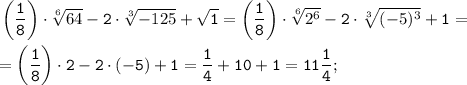 \tt \displaystyle \left (\frac{1}{8} \right ) \cdot \sqrt[6]{64} -2\cdot \sqrt[3]{-125} +\sqrt{1} =\left (\frac{1}{8} \right ) \cdot \sqrt[6]{2^6} -2\cdot \sqrt[3]{(-5)^3} +1=\\\\=\left (\frac{1}{8} \right ) \cdot 2-2\cdot (-5) +1=\frac{1}{4} +10+1=11\frac{1}{4} ;