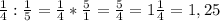 \frac{1}{4} : \frac{1}{5} = \frac{1}{4} * \frac{5}{1} = \frac{5}{4} = 1\frac{1}{4} = 1,25