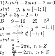 1)2sin^2 t+3sint-2=0&#10;\\sint=y,\ y \in [-1;1]&#10;\\2y^2+3y-2=0&#10;\\D=9+16=25=5^2&#10;\\y_1= \frac{-3+5}{4} = \frac{1}{2} \in [-1;1]&#10;\\y_2= \frac{-3-5}{4} \notin [-1;1]&#10;\\sint= \frac{1}{2} &#10;\\t_1= \frac{\pi}{6} +2\pi n,\ n \in Z&#10;\\t_2= \frac{5\pi}{6} +2\pi n,\ n \in Z