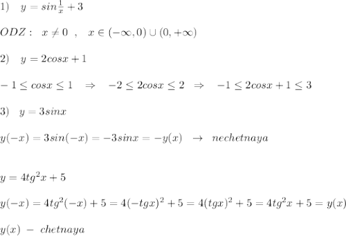 1)\quad y=sin\frac{1}{x}+3\\\\ODZ:\; \; x\ne 0\; \; ,\; \; \; x\in (-\infty ,0)\cup (0,+\infty )\\\\2)\quad y=2cosx+1\\\\-1\leq cosx\leq 1\; \; \; \Rightarrow \; \; \; -2\leq 2cosx\leq 2\; \; \Rightarrow \; \; \; -1\leq 2cosx+1\leq 3\\\\3)\; \; \; y=3sinx\\\\y(-x)=3sin(-x)=-3sinx=-y(x)\; \; \to \; \; nechetnaya\\\\\\y=4tg^2x+5\\\\y(-x)=4tg^2(-x)+5=4(-tgx)^2+5=4(tgx)^2+5=4tg^2x+5=y(x)\\\\y(x)\; -\; chetnaya